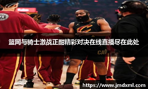 篮网与骑士激战正酣精彩对决在线直播尽在此处