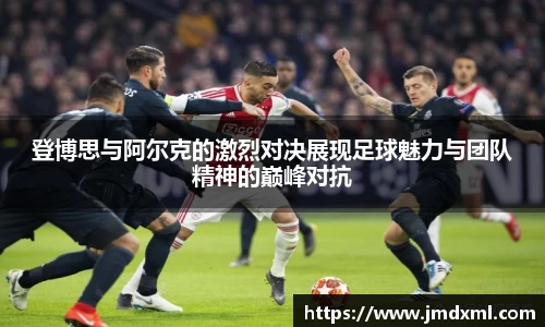 登博思与阿尔克的激烈对决展现足球魅力与团队精神的巅峰对抗