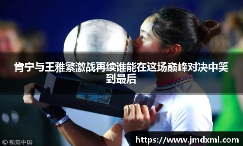 肯宁与王雅繁激战再续谁能在这场巅峰对决中笑到最后