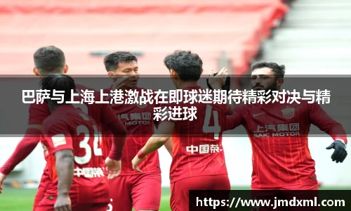 巴萨与上海上港激战在即球迷期待精彩对决与精彩进球